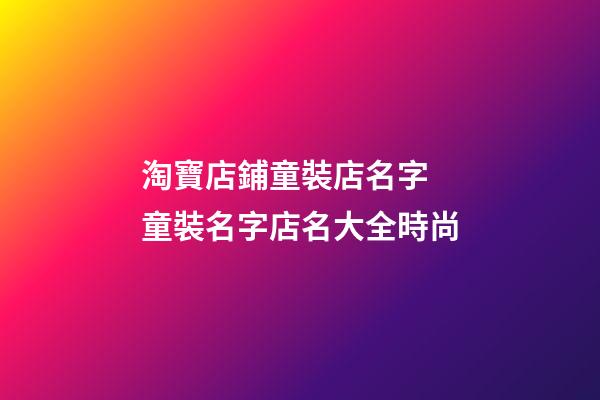 淘寶店鋪童裝店名字 童裝名字店名大全時尚-第1張-店鋪起名-玄機派